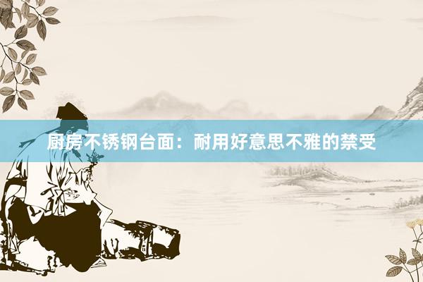 厨房不锈钢台面：耐用好意思不雅的禁受